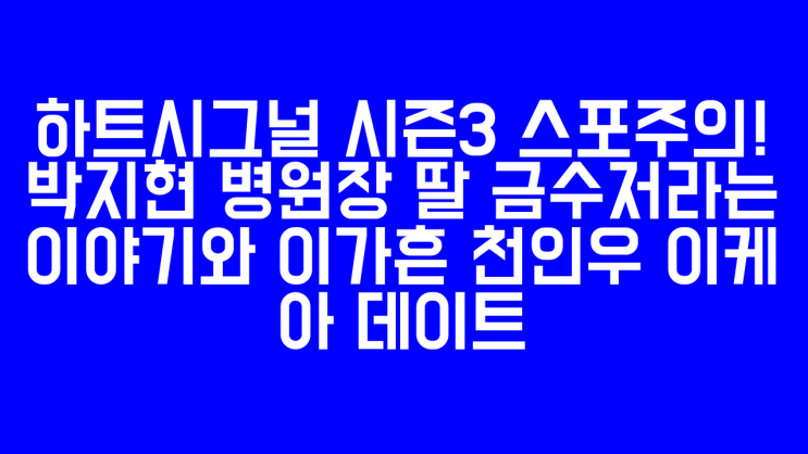  하트시그널 시즌3 스포주의! 박지현 병원장 딸 금수저라는 이야기와 이가흔 천인우 이케아 데이트