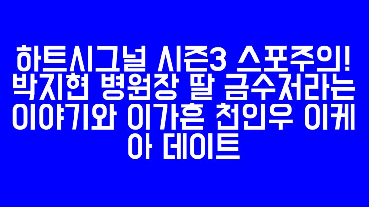 하트시그널 시즌3 스포주의! 박지현 병원장 딸 금수저라는 이야기와 이가흔 천인우 이케아 데이트