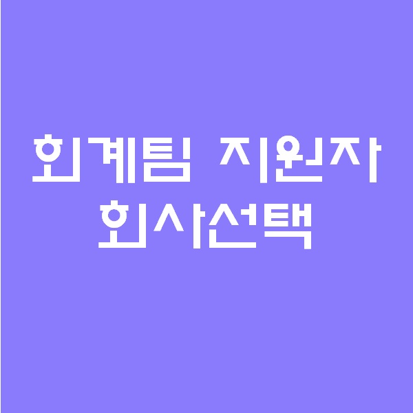  <회계팀 하는일> 회계팀 지원자! 어떤 회사로 가야할까