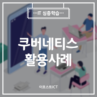  [이호스트 IT심층학습] 쿠버네티스 활용사례