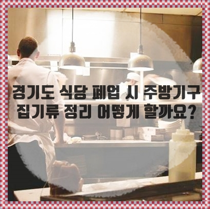 경기도 식당 폐업 시 주방기구 집기류 정리 어떻게 할까요? 경기도 식당 폐업 시 주방기구 집기류 정리 어떻게 할까요?