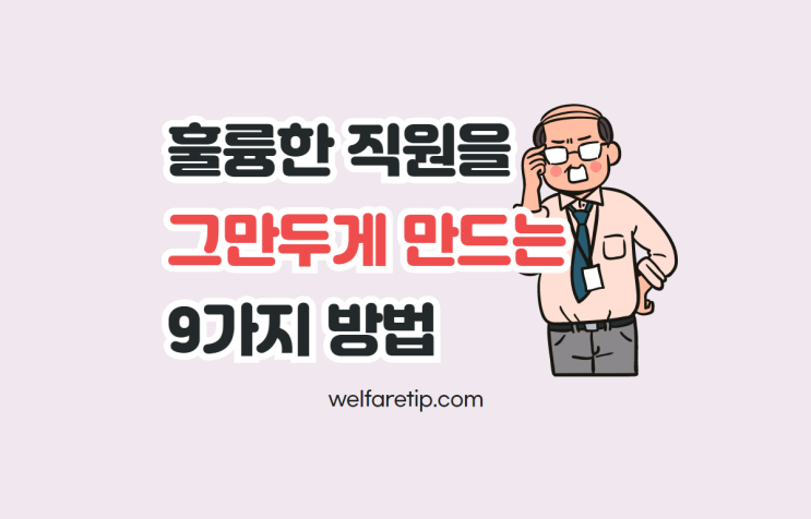 훌륭한 직원을 그만두게 만드는 9가지 방법 - 복지꿀팁
