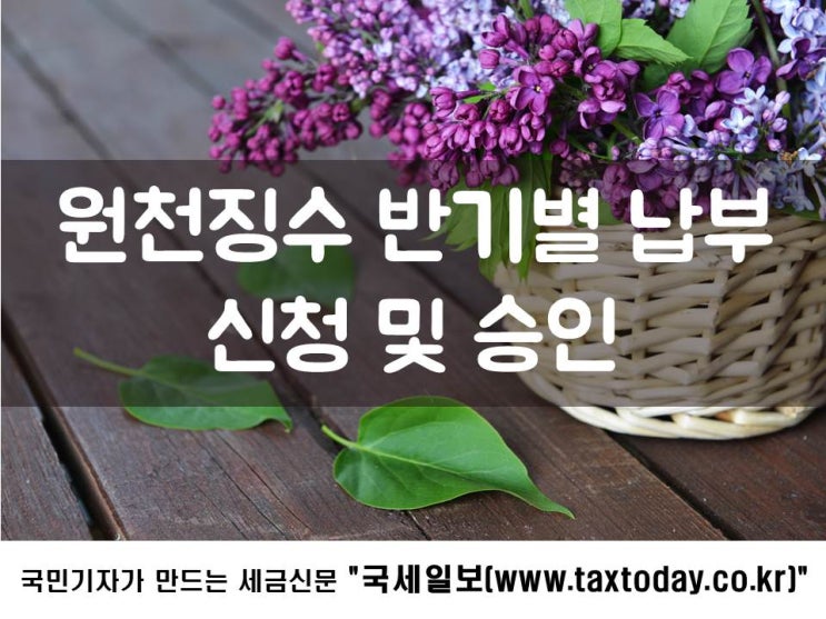  원천징수 반기별 납부 실무상 이슈