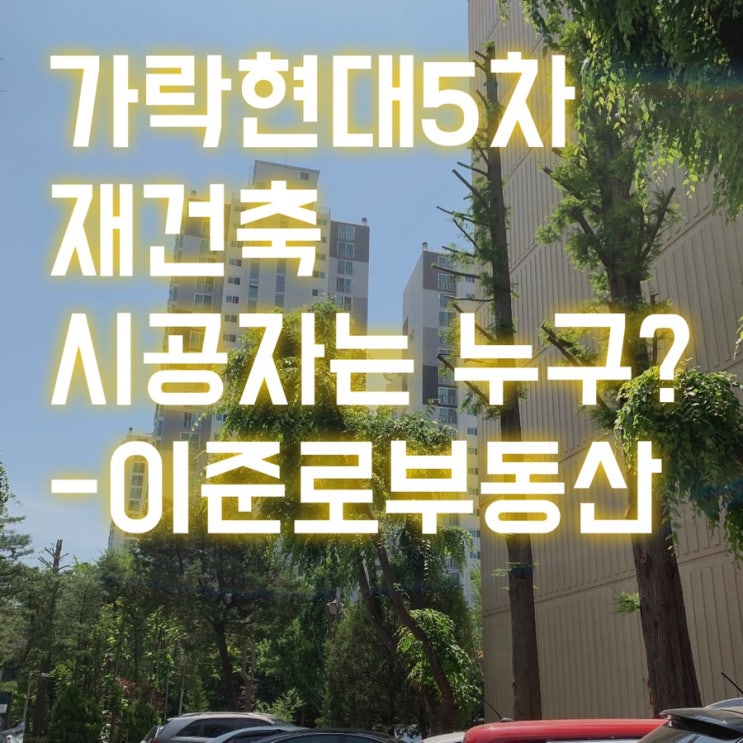  가락현대5차 재건축 시공사는 어디가 될까요?- 가락동이준로공인중개사사무소