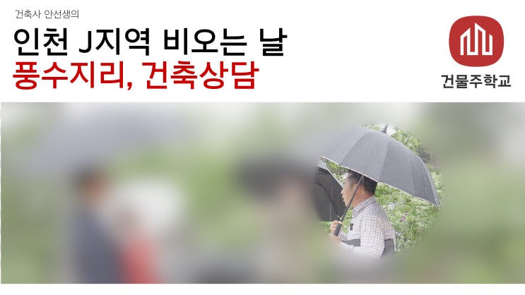  인천 J지역, 비오는날 풍수리지 및 건축상담