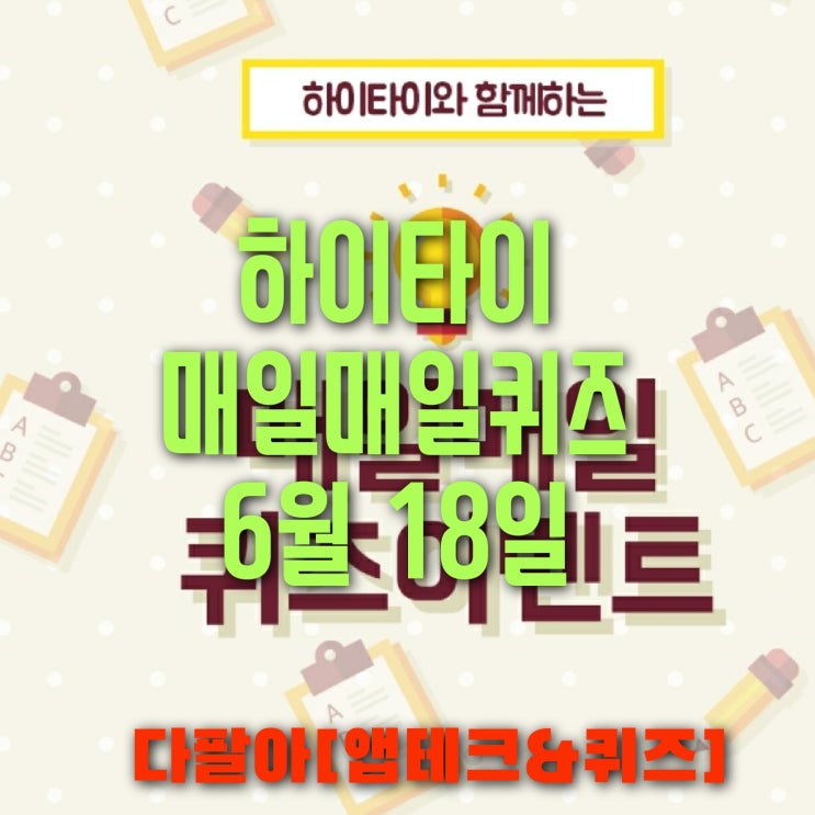 하이타이 매일매일 퀴즈 6월18일 정답 및 참여 방법 하이타이 매일매일 퀴즈 6월18일 정답 및 참여 방법