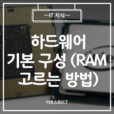 [이호스트 IT지식] 하드웨어 기본 구성 두 번째 (RAM 고르는 방법)