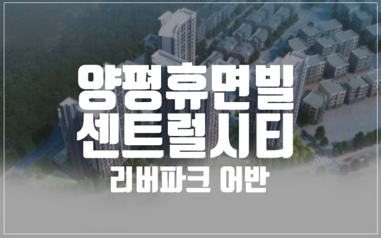 양평 휴먼빌 센트럴시티, 양평 휴먼빌리버파크 어반 워라밸이 실현되는 곳 양평 휴먼빌 센트럴시티, 양평 휴먼빌리버파크 어반 워라밸이 실현되는 곳