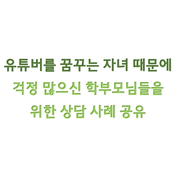  유튜버를 꿈꾸는 자녀 때문에 걱정이 많으신 부모님들과 공유하고 싶은 상담 사례