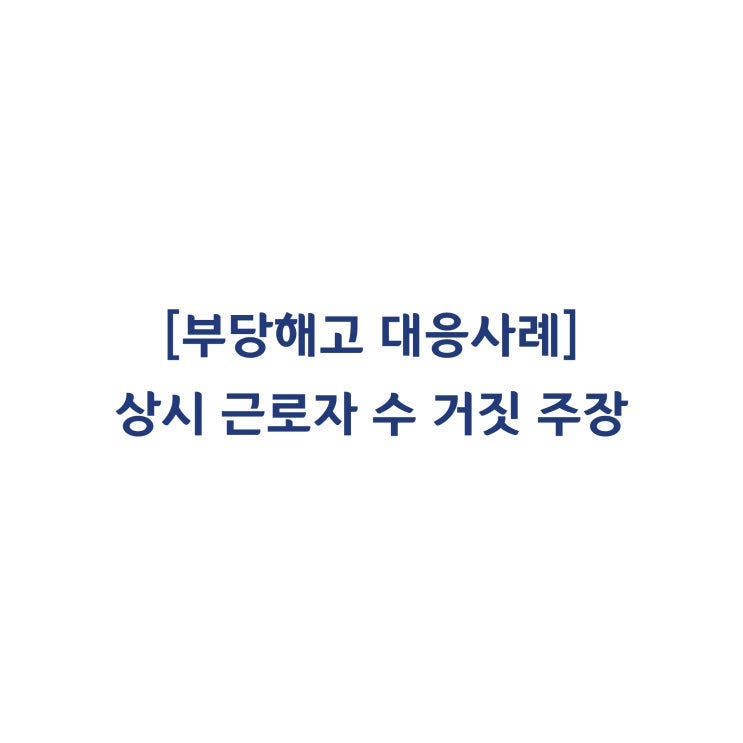  [성공사례] 상시 근로자 수를 부인하는 사용자의 부당해고 대응사례 #7