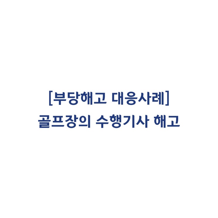  [성공사례] 골프장 수행기사에 대한 일방적인 부당해고 대응사례 #11