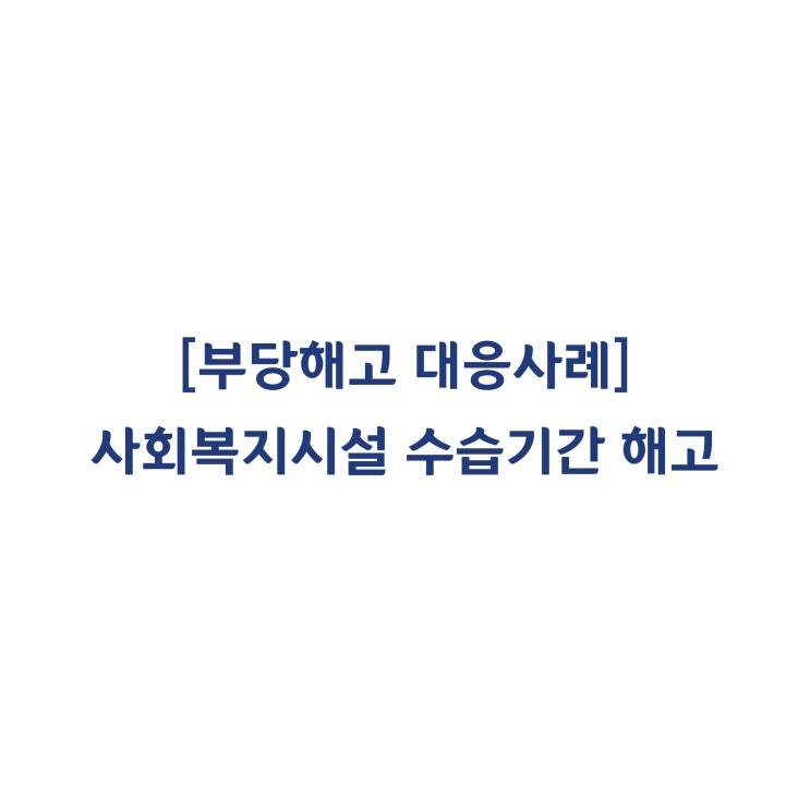  [성공사례] 사회복지시설 근로자의 수습기간 부당해고 대응사례 #14