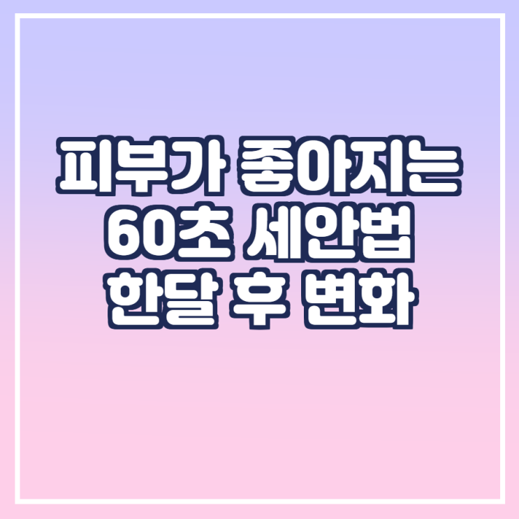  피부가 좋아지는 60초 세안법 한 달 후 변화