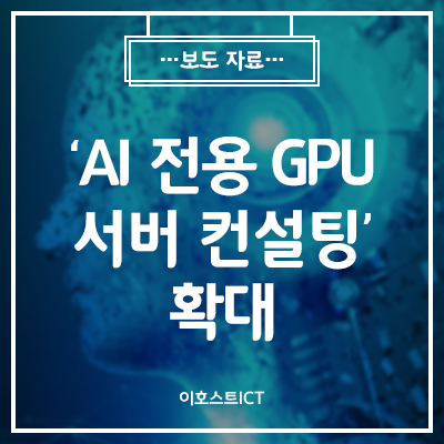 [이호스트 보도자료] 이호스트ICT, 'AI 전용 GPU 서버 컨설팅' 확대… “AI 서비스 솔루션 개발 지원”