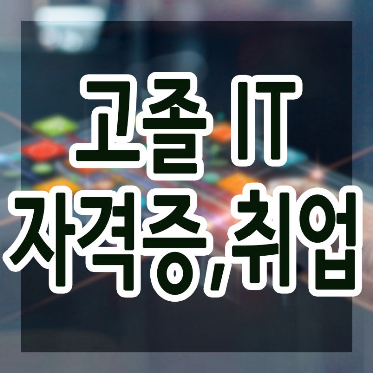 고졸IT자격증 학원 :: 취득부터 취업까지 단기간 준비방법 !!