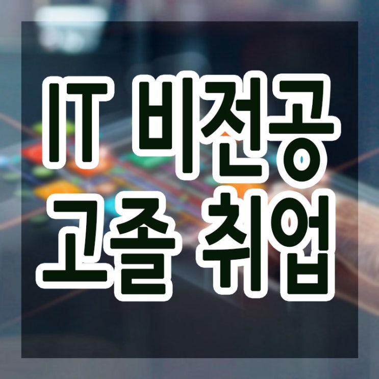  IT비전공취업 : 비전공자,고졸자도 전공자 같이 취업성공 방법 !!