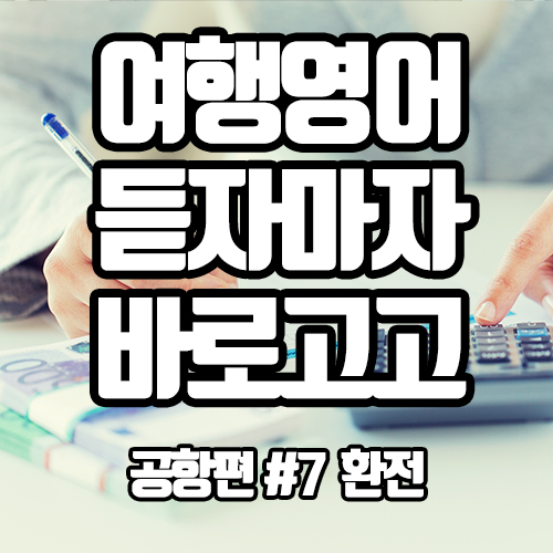  [초간단하고 초쉬운 여행영어] 공항 환전할 때 많이 쓰는 표현 하나씩 습득하기!