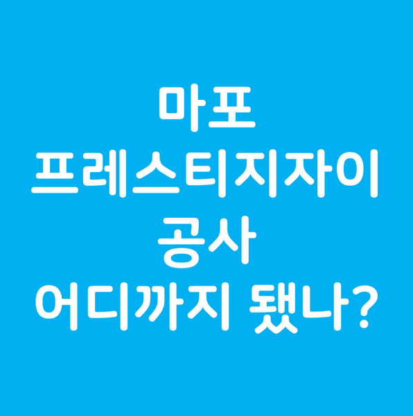  마포프레스티지자이 마프자 공사 진행현황 및 가격 동향