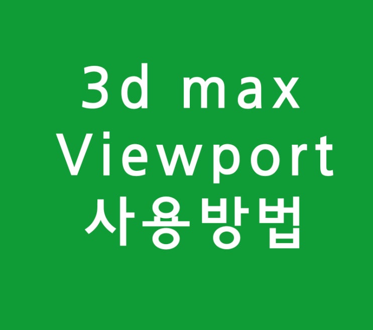 3ds max Viewport의 사용방법 3ds max Viewport의 사용방법