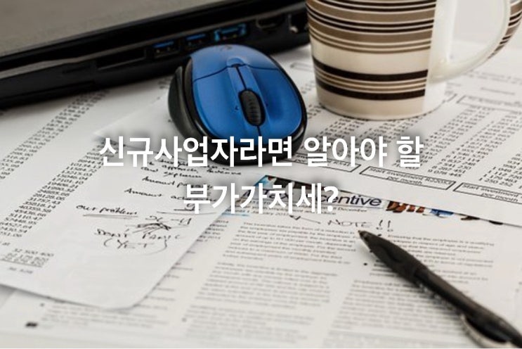  신규사업자가 알아야 할 부가가치세?