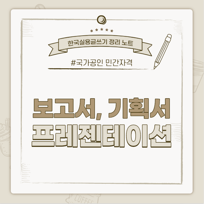  [한국실용글쓰기시험 정리 노트] 보고서, 기획서, 프레젠테이션