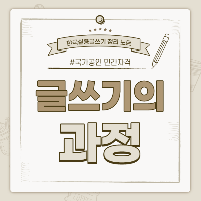  [한국실용글쓰기시험 정리 노트] 글쓰기의 과정