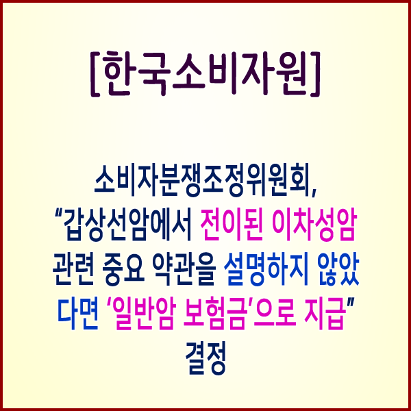  [한국소비자원] 소비자분쟁조정위원회,“갑상선암에서 전이된 이차성암 관련 중요 약관을 설명하지 않았다면 ‘일반암 보험금’으로 지급”결정