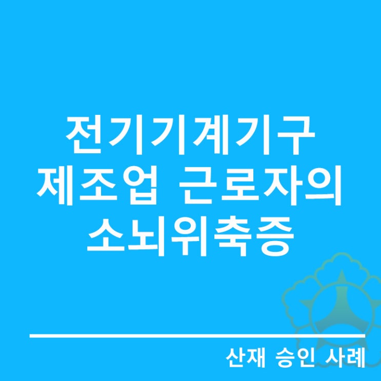 [신경정신계 질병]전기기계기구 제조업 근로자의 소뇌위축증