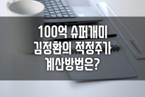  100억 슈퍼개미 김정환의 밸류에이션 valuation 평가, 적정주가 계산 방법은?