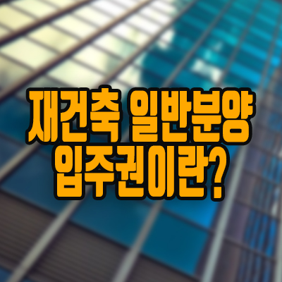 재건축 일반분양 및 입주권이란? 재건축 일반분양 및 입주권이란?