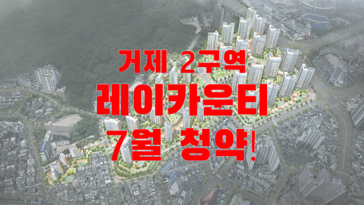 부산부동산 소식 "분양가 평당1810만원. 7월 거제 2구역 레이카운티 청약 일정…6개월전매제한분양권 眞막차!"