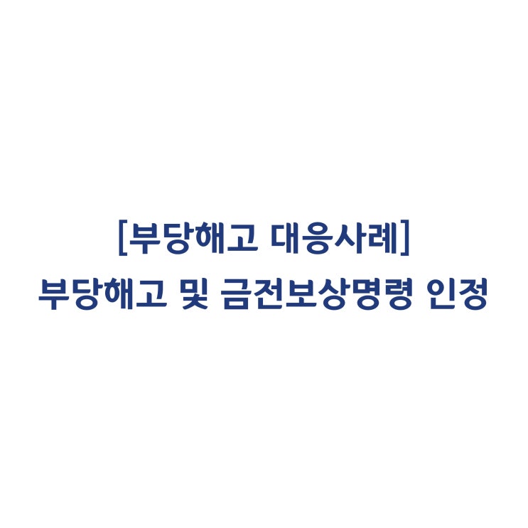 [성공사례] 서울지방노동위원회에서 경영상 해고에 대한 부당해고 및 금전보상명령을 인정받은 대응사례 #23