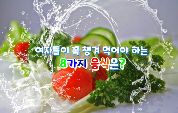 여자들이 꼭 챙겨 먹어야 하는 8가지 음식은? 여자들이 꼭 챙겨 먹어야 하는 8가지 음식은?