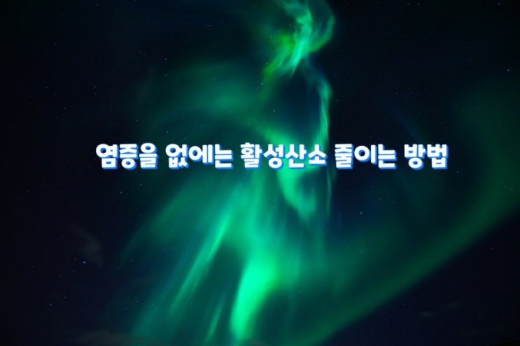 염증을 없에는 활성산소 줄이는 방법 염증을 없에는 활성산소 줄이는 방법