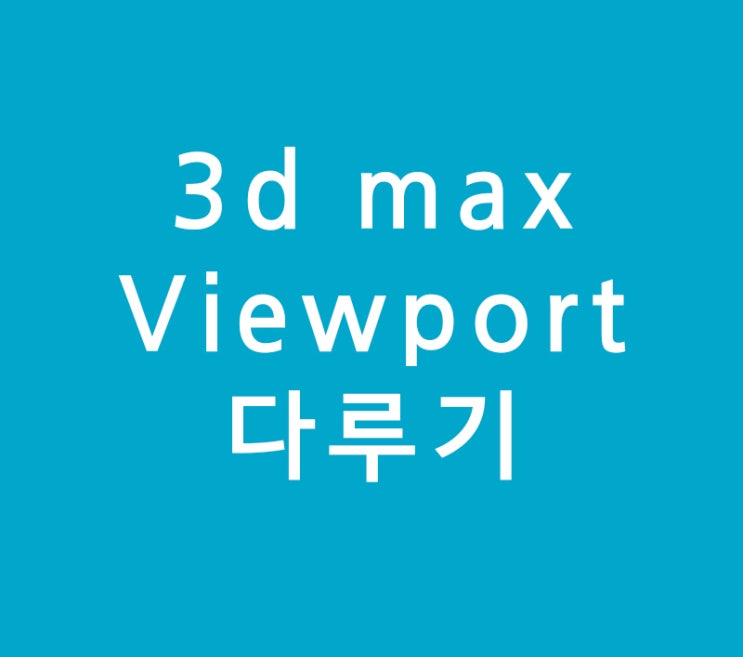 3d max 단축키 Viewport 다루기 3d max 단축키 Viewport 다루기