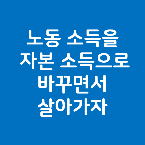  노동 소득을 자본 소득으로 바꾸면서 살아가자