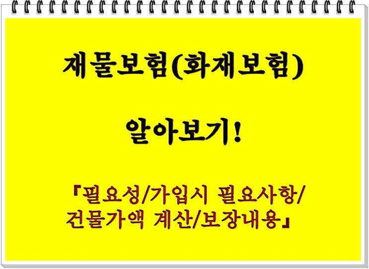 재물보험(화재보험) 알아보기! 【필요성/가입시 필요사항/건물가액 계산/보장내용】