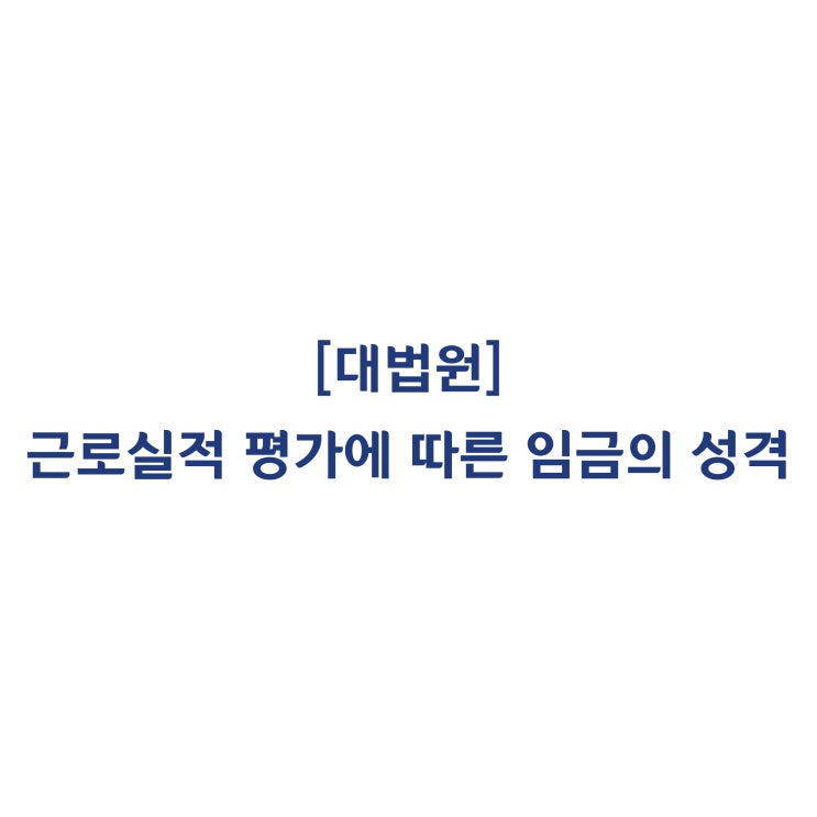  [2016나2076931] 근무실적을 평가하여 지급 여부나 지급액이 정해지는 임금이 통상임금인지를 판단하는 기준(2020년 6월)