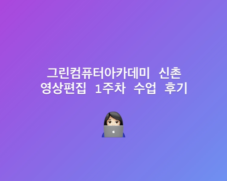  영상편집국비지원_그린컴퓨터아카데미에서 영상편집 수업 후기_1주차