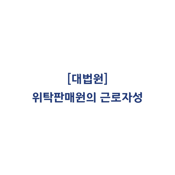  [2020다207864] 백화점의 판매업무에 종사한 위탁판매원은 근로기준법상 근로자가 아니라고 판단한 사례(2020년 6월)