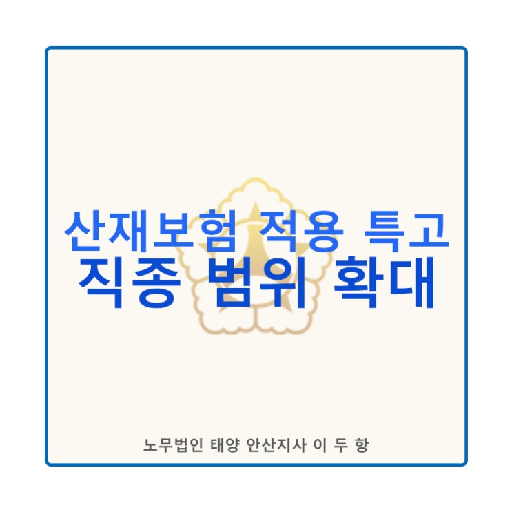  [안산산재특화노무사]산재보험 적용 특례_7월부터 특수고용직 범위 확대