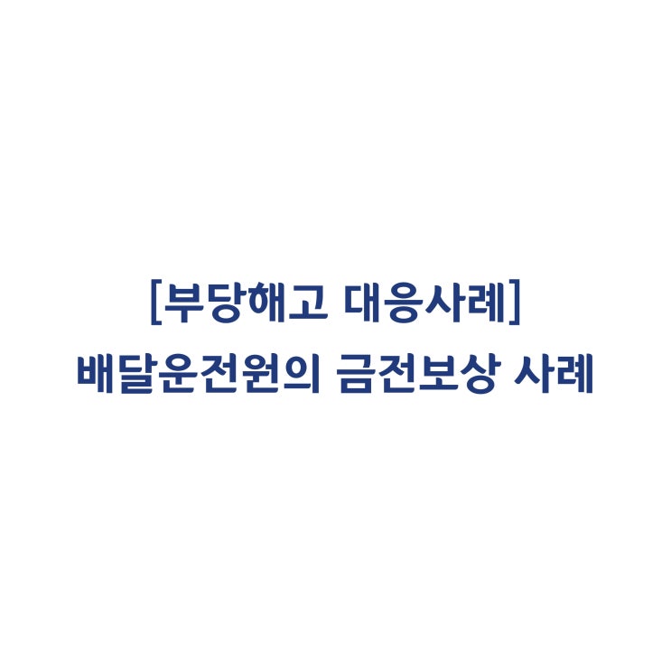  [성공사례] 서울지방노동위원회 배달운전원에 대한 부당해고와 금전보상명령 판정사례#35