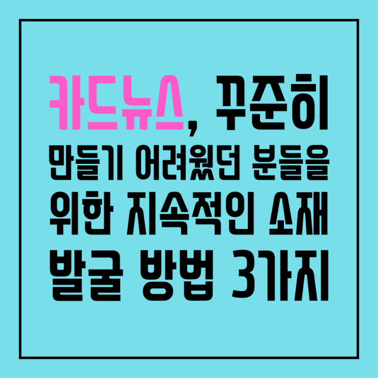  카드뉴스, 꾸준히 만들기 어려웠던 분들을 위한 지속적인 소재 발굴 방법 세 가지