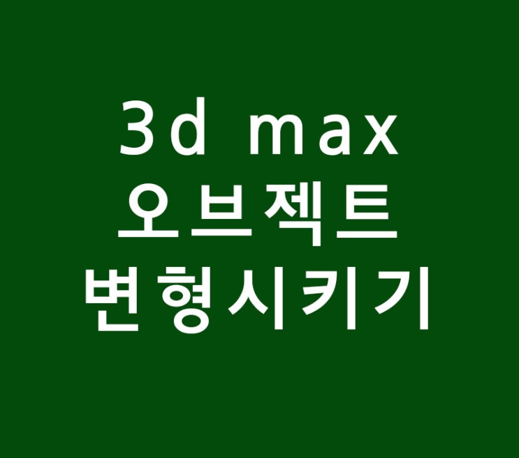 3d max 오브젝트 변형시키기 3d max 오브젝트 변형시키기