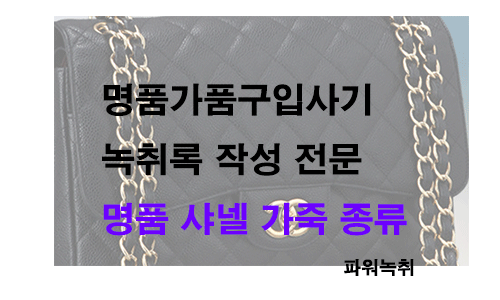  명품가품구입사기 녹취록 작성 전문 명품 샤넬 가죽 종류 파워녹취속기