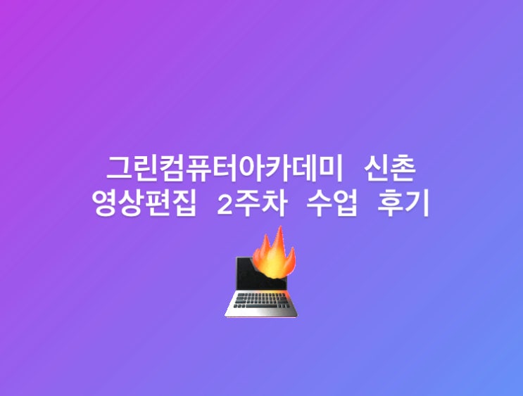  영상편집국비지원_그린컴퓨터아카데미에서 영상편집 수업 후기_2주차