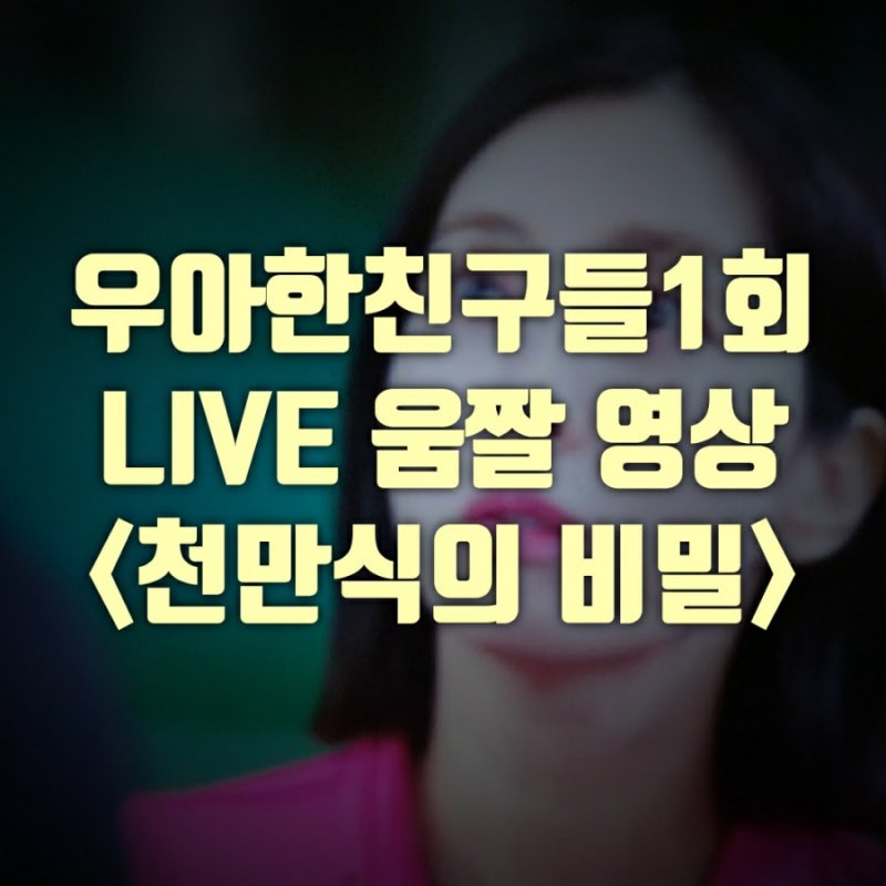 우아한친구들 1회 Live움짤영상 리뷰(+천만식의 비밀 분석) : 네이버 블로그