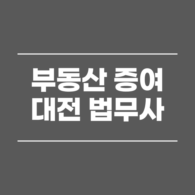  대전증여 법무사 최근 부동산 정책과 관련해 증여를 생각해본다면
