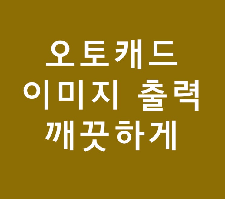 오토캐드 이미지 출력 깨끗하게