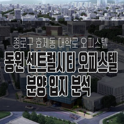 종로구 효제동 대학로 동원센트럴오피스텔 수익형 투자성 다 갖추었네요